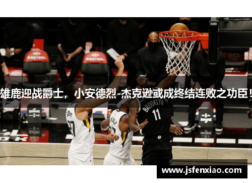 雄鹿迎战爵士，小安德烈-杰克逊或成终结连败之功臣！