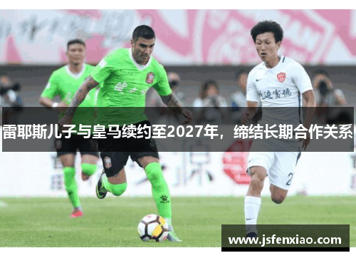 雷耶斯儿子与皇马续约至2027年，缔结长期合作关系